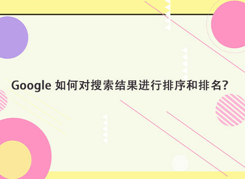 Google 如何对搜索结果进行排序和排名？