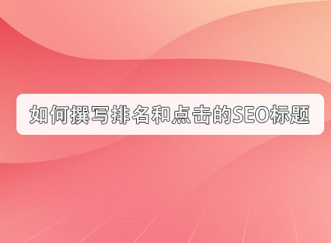 如何撰写排名和点击的SEO标题？