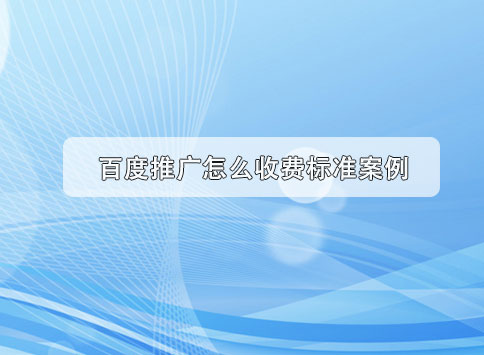 百度推广怎么收费标准案例？