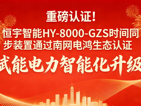 恒宇智能HY-8000-GZS时间同步装置通过南网电鸿生态认证，赋能电力智能化升级​