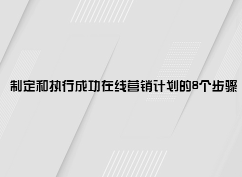 制定和执行成功在线营销计划的8个步骤