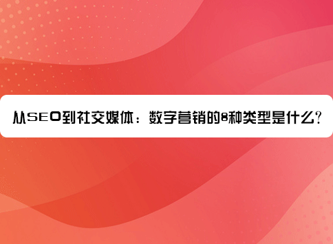 从SEO到社交媒体：数字营销的8种类型是什么？