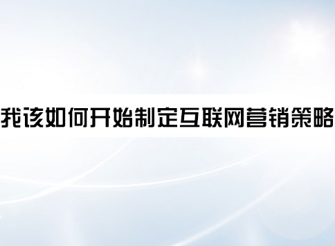 我该如何开始制定互联网营销策略