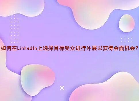如何在LinkedIn上选择目标受众进行外展以获得会面机会