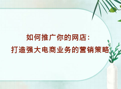 如何推广你的网店：打造强大电商业务的营销策略？