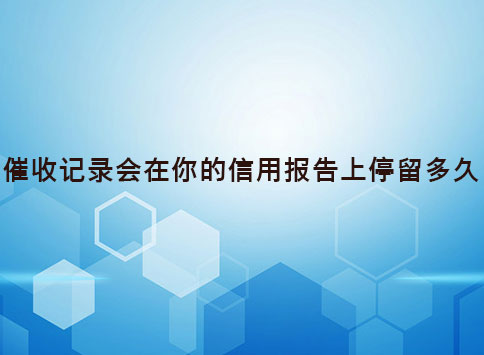 催收记录会在你的信用报告上停留多久?