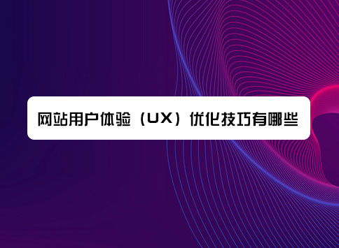 网站用户体验（UX）优化技巧有哪些？