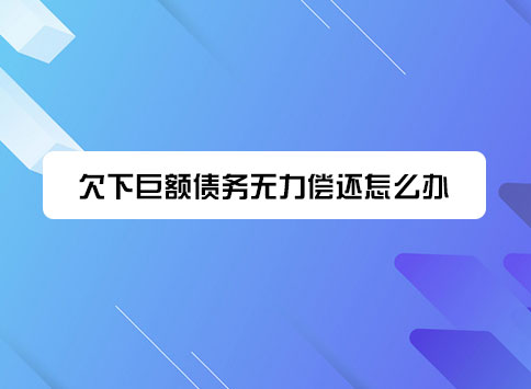 欠下巨额债务无力偿还怎么办?