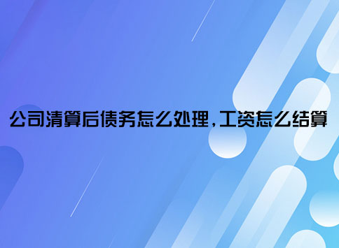 公司清算后债务怎么处理,工资怎么结算?