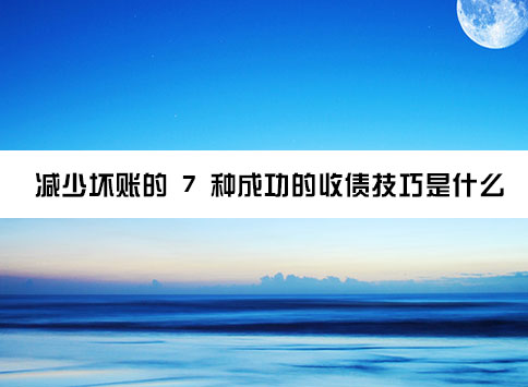 减少坏账的 7 种成功的收债技巧是什么？