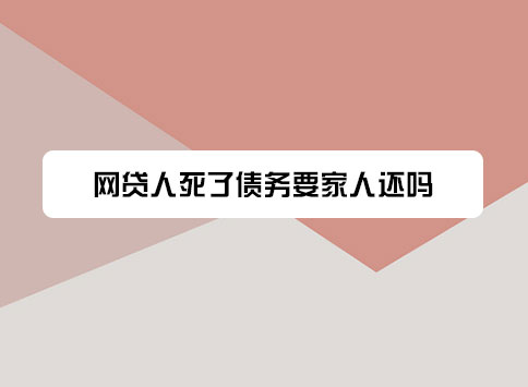 网贷人死了债务要家人还吗？