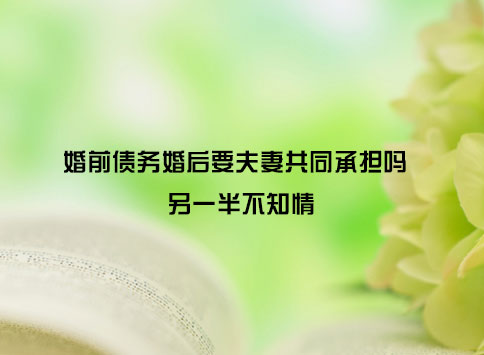 婚前债务婚后要夫妻共同承担吗 另一半不知情?