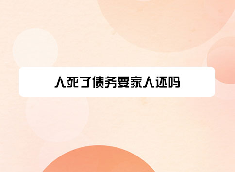 人死了债务要家人还吗？