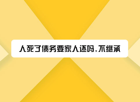 人死了债务要家人还吗,不继承?