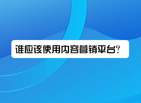 谁应该使用内容营销平台?