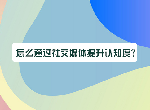怎么通过社交媒体提升认知度?