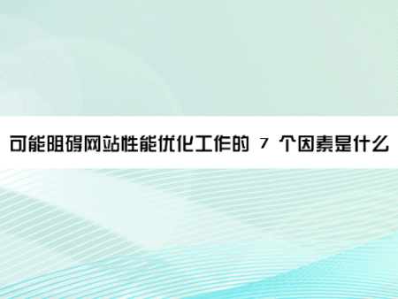 可能阻碍网站性能优化工作的 7 个因素是什么？