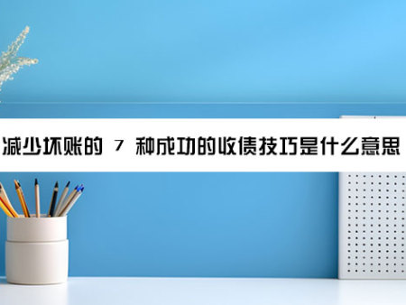 减少坏账的 7 种成功的收债技巧是什么意思?
