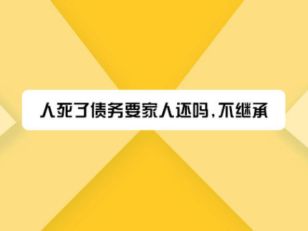 人死了债务要家人还吗,不继承?